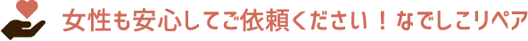 女性も安心してご依頼ください！なでしこリペア