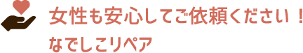 女性も安心してご依頼ください！なでしこリペア